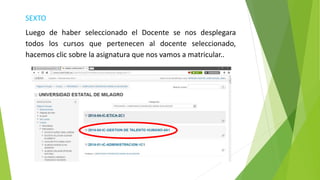 SEXTO
Luego de haber seleccionado el Docente se nos desplegara
todos los cursos que pertenecen al docente seleccionado,
hacemos clic sobre la asignatura que nos vamos a matricular..
 
