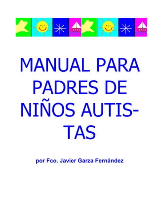 MANUAL PARA
PADRES DE
NIÑOS AUTIS-
TAS
por Fco. Javier Garza Fernández
 