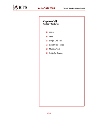 AutoCAD 2009                AutoCAD Bidimensional




   Capítulo VII
   Textos y Texturas



         Hatch

         Text

         Single Line Text

         Edición De Textos

         Multiline Text

         Estilo De Textos




       125
 