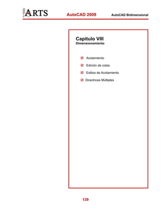 AutoCAD 2009               AutoCAD Bidimensional




   Capítulo VIII
   Dimensionamiento



        Acotamiento

        Edición de cotas

        Estilos de Acotamiento

        Directrices Múltiples




      139
 