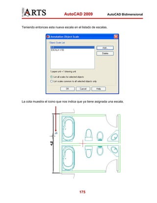 AutoCAD 2009                   AutoCAD Bidimensional



Teniendo entonces esta nueva escala en el listado de escalas.




La cota muestra el icono que nos indica que ya tiene asignada una escala.




                                         175
 