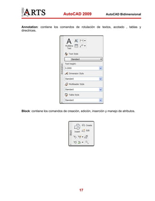 AutoCAD 2009                   AutoCAD Bidimensional



Annotation: contiene los comandos de rotulación de textos, acotado , tablas y
directrices.




Block: contiene los comandos de creación, edición, inserción y manejo de atributos.




                                          17
 