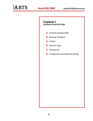 AutoCAD 2009             AutoCAD Bidimensional




   Capítulo I
   Ambiente AutoCAD 2009



        Iniciando Autocad 2009

        Drawing Templates

        Interfaz

        Dynamic Input

        Workspaces

        Configuración del entorno de trabajo




       4
 