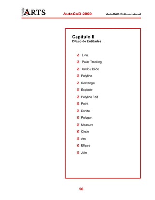 AutoCAD 2009              AutoCAD Bidimensional




   Capítulo II
   Dibujo de Entidades



         Line

         Polar Tracking

         Undo / Redo

        Polyline

        Rectangle

        Explode

        Polyline Edit

        Point

        Divide

        Polygon

        Measure

        Circle

        Arc

        Ellipse

        Join




       56
 