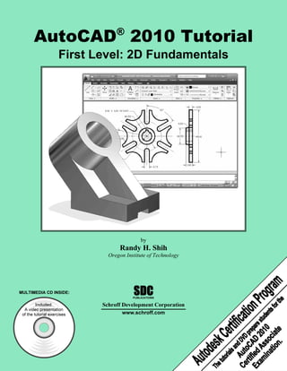 AutoCAD®
2010 Tutorial
First Level: 2D Fundamentals
by
Randy H. Shih
Oregon Institute of Technology
Included:
A video presentation
of the tutorial exercises
MULTIMEDIA CD INSIDE: SDC
Schroff Development Corporation
www.schroff.com
PUBLICATIONS
 
