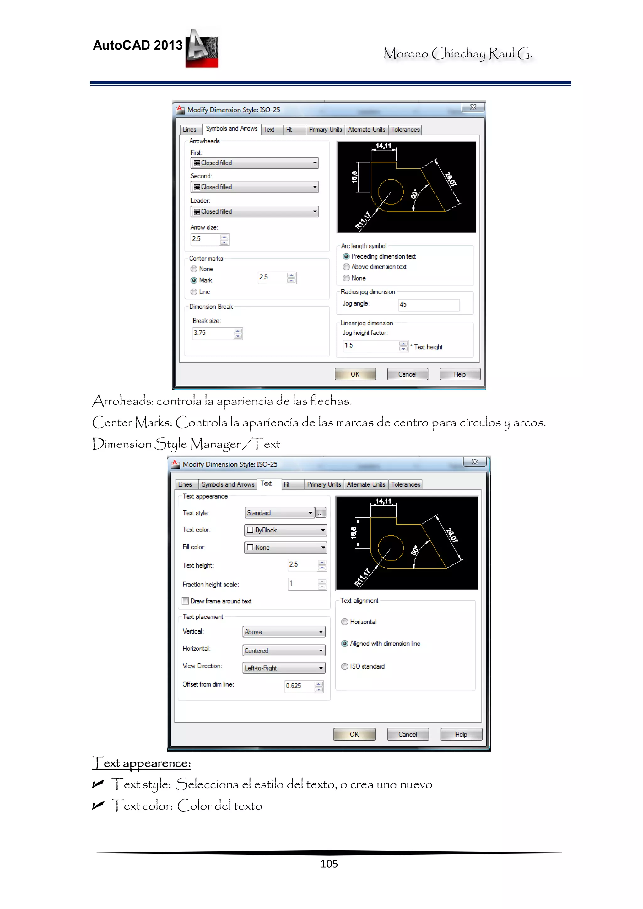 Moreno Chinchay Raul G.
AutoCAD 2013
105
Arroheads: controla la apariencia de las flechas.
Center Marks: Controla la apariencia de las marcas de centro para círculos y arcos.
Dimension Style Manager /Text
Text appearence:
 Textstyle: Selecciona el estilo del texto, o crea uno nuevo
 Textcolor: Color del texto
 