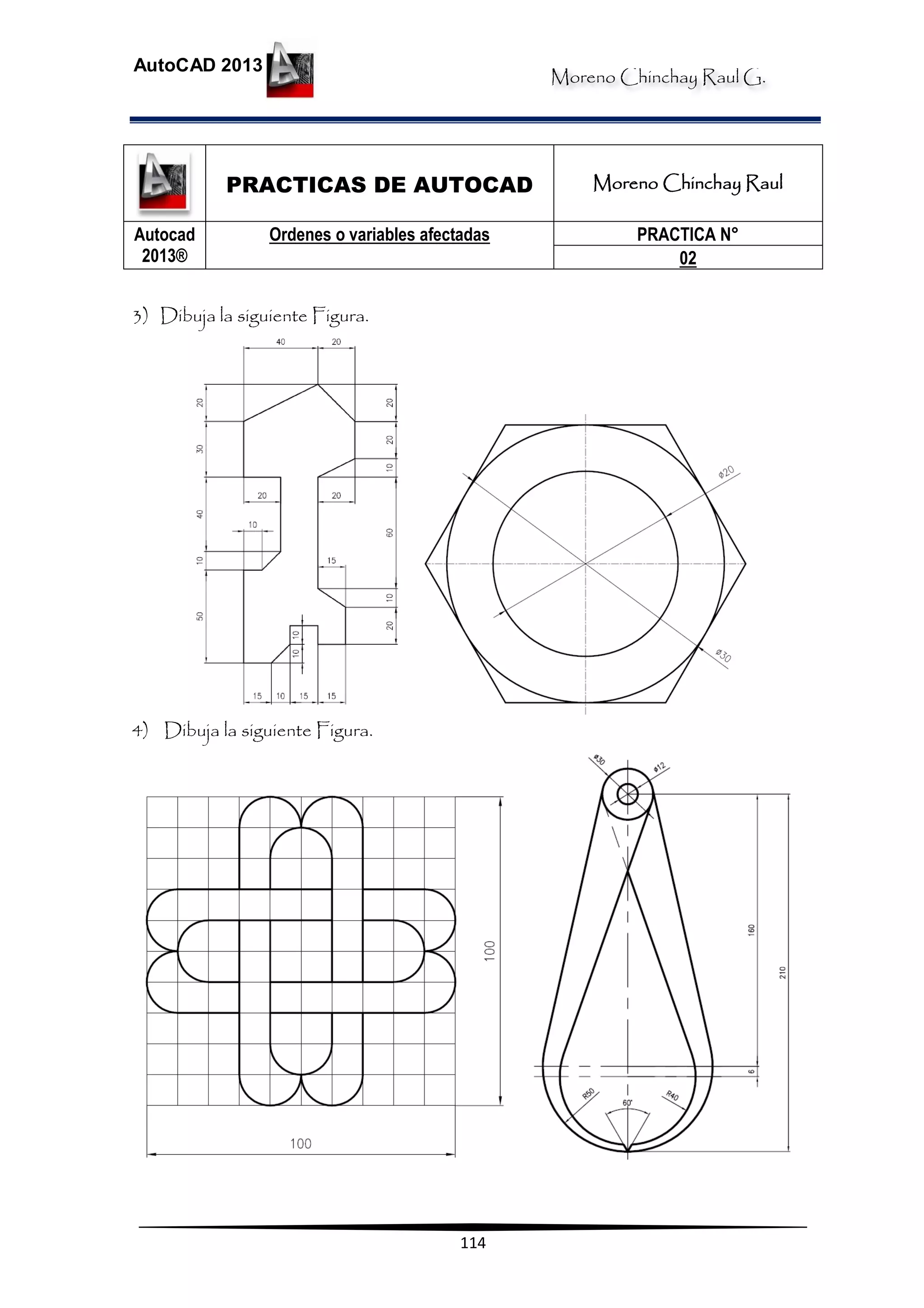 Moreno Chinchay Raul G.
AutoCAD 2013
114
PRACTICAS DE AUTOCAD Moreno Chinchay Raul
Autocad
2013®
Ordenes o variables afectadas PRACTICA N°
02
3) Dibuja la siguiente Figura.
4) Dibuja la siguiente Figura.
 