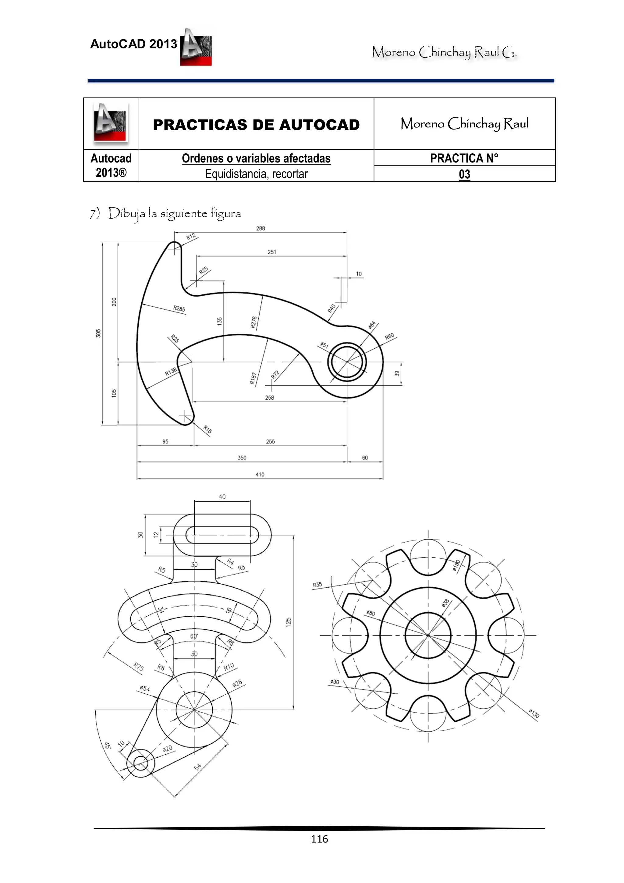 Moreno Chinchay Raul G.
AutoCAD 2013
116
PRACTICAS DE AUTOCAD Moreno Chinchay Raul
Autocad
2013®
Ordenes o variables afectadas
Equidistancia, recortar
PRACTICA N°
03
7) Dibuja la siguiente figura
 