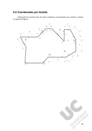 17
6.2.Coordenadas por teclado
Utilizando la introducción de datos mediante coordenadas por teclado, realizar
la siguiente figura:
6
4
44
2
4
2
4
6
6
4
1 5 0 °
150°
4 5 °
45°
60°
(
1 , 1
)
(
8 , 2
)
(
1 0 , 4
)
 