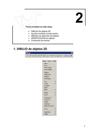 1
2Temas tratados en esta clase:
• DIBUJO de objetos 2D
• Ayudas al diseño (continuación)
• Métodos de selección de objetos
• MODIFICACION de objetos
• Corrección de errores
1. DIBUJO de objetos 2D
 
