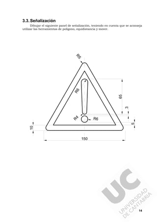 14
3.3.Señalización
Dibujar el siguiente panel de señalización, teniendo en cuenta que se aconseja
utilizar las herramientas de polígono, equidistancia y mover.
65
150
3
5
R
4 R6
R6
R5
10
 