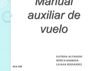 Manual
auxiliar de
vuelo

ASA 2IM

Katrina Alvarado
Mónica Barbosa
Liliana Hernández

 