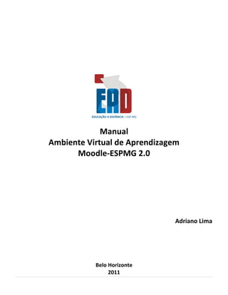Manual
Ambiente Virtual de Aprendizagem
      Moodle-ESPMG 2.0




                              Adriano Lima




           Belo Horizonte
                2011
 