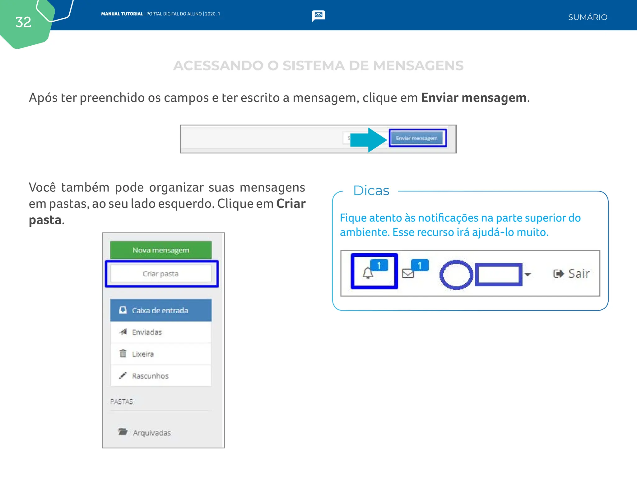 32
MANUAL TUTORIAL | PORTAL DIGITAL DO ALUNO | 2020_1
SUMÁRIO
Após ter preenchido os campos e ter escrito a mensagem, clique em Enviar mensagem.
Você também pode organizar suas mensagens
em pastas, ao seu lado esquerdo. Clique em Criar
pasta. Fique atento às notificações na parte superior do
ambiente. Esse recurso irá ajudá-lo muito.
Dicas
ACESSANDO O SISTEMA DE MENSAGENS
 