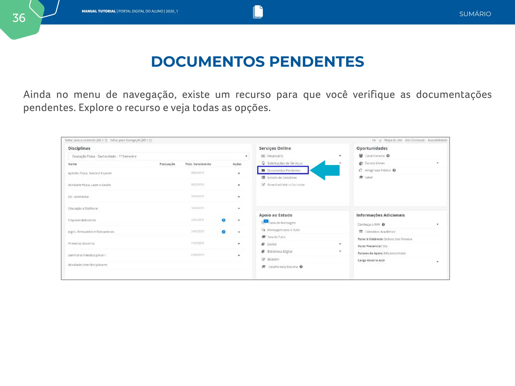 36
MANUAL TUTORIAL | PORTAL DIGITAL DO ALUNO | 2020_1
SUMÁRIO
Ainda no menu de navegação, existe um recurso para que você verifique as documentações
pendentes. Explore o recurso e veja todas as opções.
DOCUMENTOS PENDENTES
 