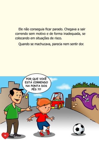 Ele não conseguia ficar parado. Chegava a sair
     correndo sem motivo e de forma inadequada, se
     colocando em situações de risco.
       Quando se machucava, parecia nem sentir dor.




10
 