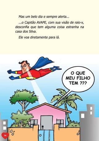 Mas um belo dia e sempre alerta...
       ...o Capitão AVAPE, com sua visão de raio-x,
     desconfia que tem alguma coisa estranha na
     casa dos Silva.
       Ele voa diretamente para lá.




14
 