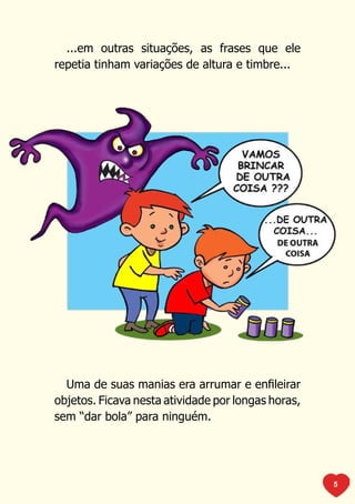 ...em outras situações, as frases que ele
repetia tinham variações de altura e timbre...




  Uma de suas manias era arrumar e enfileirar
objetos. Ficava nesta atividade por longas horas,
sem “dar bola” para ninguém.




                                                    5
 