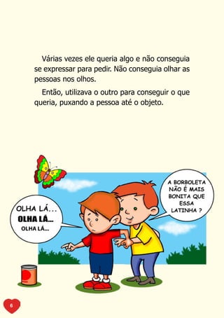 Várias vezes ele queria algo e não conseguia
    se expressar para pedir. Não conseguia olhar as
    pessoas nos olhos.
      Então, utilizava o outro para conseguir o que
    queria, puxando a pessoa até o objeto.




6
 