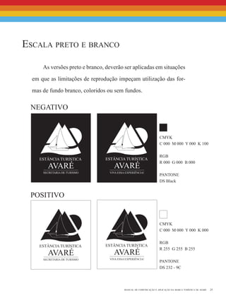 25manual de comunicação e aplicação da marca turística de avaré
As versões preto e branco, deverão ser aplicadas em situações
em que as limitações de reprodução impeçam utilização das for-
mas de fundo branco, coloridos ou sem fundos.
Escala preto e branco
negativo
positivo
CMYK
C 000 M 000 Y 000 K 100
RGB
R 000 G 000 B 000
PANTONE
DS Black
CMYK
C 000 M 000 Y 000 K 000
RGB
R 255 G 255 B 255
PANTONE
DS 232 - 9C
 