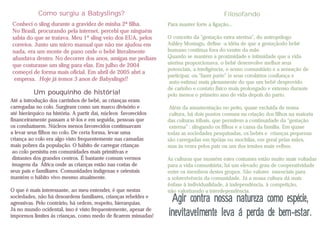 Como surgiu a Babyslings?                                                      Filosofando
Conheci o sling durante a gravidez de minha 2ª filha.            Para manter forte a ligação...
No Brasil, procurando pela internet, percebi que ninguém
sabia do que se tratava. Meu 1º sling veio dos EUA, pelos        O conceito da "gestação extra uterina", do antropólogo
correios. Junto um micro manual que não me ajudou em             Ashley Montagu, define -a idéia de que a gestaçãodo bebê
nada, era um monte de pano onde o bebê literalmente              humano continua fora do ventre da mãe.
afundava dentro. No decorrer dos anos, amigas me pediam          Quando se mantém a proximidade e intimidade que a vida
que costurasse um sling para elas. Em julho de 2004              uterina proporcionava, o bebê desenvolve melhor seus
                                                                 potenciais, a inteligência, o senso comunitário e a sensação de
começei de forma mais oficial. Em abril de 2005 abri a
                                                                 participar, ou "fazer parte" (e seus corolários confiança e
 empresa. Hoje já temos 3 anos de Babyslings!!
                                                                 auto-estima) mais plenamente do que um bebê desprovido
                                                                 de carinho e contato físico mais prolongado e extenso durante
          Um pouquinho de história!                              pelo menos o primeiro ano de vida depois do parto.
Até a introdução dos carrinhos de bebê, as crianças eram
carregadas no colo. Surgiram como um marco divisório e            Além da amamentação no peito, quase excluída de nossa
até hierárquico na história. A partir daí, núcleos favorecidos    cultura, há dois pontos comuns na criação dos filhos na maioria
financeiramente passam a tê-los e em seguida, pessoas que        das culturas tribais, que permitem a continuidade da "gestação
os conduzíssem. Núcleos menos favorecidos continuavam             externa" : slingando os filhos e a cama da família. Em quase
a levar seus filhos no colo. De certa forma, levar uma           todas as sociedades pesquisadas, os bebês e crianças pequenas
criança ao colo era algo visto frequentemente nas camadas        são carregadas em tipóias ou mochilas, em geral pelas mães,
mais pobres da população. O hábito de carregar crianças          mas às vezes pelos pais ou um dos irmãos mais velhos.
 ao colo persistiu em comunidades mais primitivas e
 distantes dos grandes centros. É bastante comum vermos          As culturas que mantém estes costumes estão muito mais voltadas
 imagens da África onde as crianças estão nas costas de          para a vida comunitária; há um elevado grau de cooperatividade
seus pais e familiares. Comunidades indígenas e orientais        entre os membros destes grupos. São valores essenciais para
mantém o hábito vivo mesmo atualmente.                           a sobrevivência da comunidade. Já a nossa cultura dá mais
                                                                 ênfase à individualidade, à independência, à competição,
O que é mais interessante, ao meu entender, é que nestas         não valorizando a interdependência.
sociedades, não há desosrdens familiares, crianças rebeldes e
agressivas. Pelo contrário, há ordem, respeito, hierarquias.
                                                                  Agir contra nossa natureza como espécie,
Já no mundo ocidental, isso é visto frequentemente, apesar de
impormos limites ás crianças, como medo de ficarem mimadas!      inevitavelmente leva á perda de bem-estar.
 