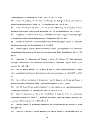 274
caused by Aerococcus urinae infection. Scand J Infect Dis. 2003; 35: 353-4.
142. Schuur PM, Sabbe L, Van der Wouw AJ, Montagne GJ, Buiting AG. Three cases of serious
infection caused by Aerococcus urinae. Eur J Clin Microbiol Infect Dis. 1999;18:368-71.
143. Schuur PM, Kasteren ME, Sabbe L, Vos MC, Janssens MM, Buiting AG. Urinary tract infections
with Aerococcus urinae in the south of the Netherlands. Eur J Clin Microbiol Infect Dis. 1997; 16: 871-5.
144. Seegmuller I, van der Linden M, Heeg C, Reinert RR. Globicatella sanguis is an etiological agent
of ventriculoperitoneal shunt-associated meningitis. J Clin Microbiol. 2007; 45: 666-7.
145. Senneby E, Petersson AC, Rasmussen M. Clinical and microbiological features of bacteraemia
with Aerococcus urinae. Clin Microbiol Infect. 2012; 18: 546-50.
146. Shelton-Dodge K, Vetter EA, Kohner PC, Nyre LM, Patel R. Clinical significance and antimicrobial
susceptibilities of Aerococcus sanguinicola and Aerococcus urinae. Diagn Microbiol Infect Dis. 2011; 70:
448-51.
147. Shewmaker PL, Steigerwalt AG, Shealey L, Weyant R, Facklam RR. DNA relatedness,
phenotypic characteristics, and antimicrobial susceptibilities of Globicatella sanguinis strains. J Clin
Microbiol. 2001; 39: 4052-7
148. Shin JH, Kim DI, Kim HR, Kim DS, Kook JK, Lee JN. Severe infective endocarditis of native
valves caused by Weissella confusa detected incidentally on echocardiography. J. Infect. 2007; 54: e149-
51.
149. Sierra Hoffman M, Watkins K, Jinadatha C, Fader R, Carpenter JL. Clinical significance of
Aerococcus urinae: a retrospective review. Diagn Microbiol Infect Dis. 2005; 53: 289-92.
150. Sire JM, Donnio PY, Mensard R, Pouedras P, Avril JL. Septicemia and hepatic abscess caused
by Pediococcus acidilactici. Eur J Clin Microbiol Infect Dis. 1992; 11: 623-5.
151. Skov R, Christensen JJ, Korner B, Frimodt-Møller N, Espersen F. In vitro antimicrobial
susceptibility of Aerococcus urinae to 14 antibiotics, and time-kill curves for penicillin, gentamicin and
vancomycin. J Antimicrob Chemother. 2001; 48: 653-8.
152. Stein DS, Libertin CR. Antibiotics in endocarditis due to nutritionally deficient streptococci. JAMA.
1989; 262: 618.
153. Stein DS, Libertin CR. Enzymatic extraction and spectral analysis of the cromophore from cell
 