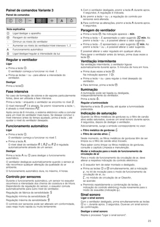 23
Painel de comandos Variante 3
Painel de comandos
Regular o ventilador
Ligar
■ Prima a tecla #.
O ventilador começa a funcionar no nível ‚.
■ Prima as teclas + ou - para alterar a intensidade do
ventilador.
Desligar
Prima a tecla#.
Fase intensiva
No caso de formação de odores e de vapores particularmente
fortes, deve ser utilizada a fase intensiva.
Prima a tecla + enquanto o ventilador se encontra no nível „.
O nível intensivo˜‚ é ativado. Se premir novamente a tecla +,
é ativado o nível intensivo ˜ƒ.
Após cerca de 6 minutos, o sistema eletrónico volta a comutar
para um nível do ventilador mais baixo. Se desejar concluir o
nível intensivo antes do tempo ajustado, prima a tecla -, até
ajustar o nível do ventilador desejado.
Funcionamento automático
Ligar
■ Prima a tecla #.
O ventilador começa a funcionar no nível‚.
■ Prima a tecla ,.
O nível ideal do ventilador ‘‚, ‘ ƒ ou ‘ „ é regulada
automaticamente através de um sensor.
Desligar
Prima a tecla , ou # para desligar o funcionamento
automático.
O ventilador desliga-se automaticamente quando o sensor já
não reconhece qualquer alteração da qualidade do ar
ambiente.
O funcionamento automático dura, no máximo, 4 horas.
Controlo por sensores
Durante o funcionamento automático, um sensor no exaustor
reconhece a intensidade dos cheiros de cozedura e de fritura.
Dependendo da regulação do sensor, o exaustor comuta
automaticamente para outro nível do ventilador.
Regulação de fábrica da sensibilidade: †
Regulação mínima da sensibilidade: ‹
Regulação máxima da sensibilidade: Š
O controlo por sensores pode ser alterado em conformidade,
caso reaja muito rapida ou muito lentamente:
1. Com o ventilador desligado, premir a tecla , durante aprox.
4 segundos. A regulação é indicada.
2. Ao premir a tecla + ou -, a regulação do controlo por
sensores será alterada.
3. Para confirmar as alterações, premir a tecla , durante aprox.
4 segundos.
Paragem do ventilador
■ Prima a tecla 3. Na indicação aparece -- /.
■ Prima a tecla +. É apresentado o valor sugerido „‹ /. Ao
premir a tecla + ou -, é possível alterar o valor sugerido.
■ Prima a tecla -. É apresentado o valor sugerido‚‹ /. Ao
premir a tecla + ou -, é possível alterar o valor sugerido.
É possível alterar o valor regulado em qualquer altura.
Para parar o ventilador antes do tempo, prima duas vezes a
tecla 3.
Ventilação intermitente
Na ventilação intermitente, o ventilador liga-se
automaticamente durante aprox. 5 minutos de hora em hora.
■ Prima duas vezes a tecla 3.
Na indicação aparece ‚ '.
■ Prima a tecla + ou - para regular o nível desejado do
ventilador.
■ Para terminar, prima a tecla 3.
Iluminação
A iluminação pode ser ligada ou desligada,
independentemente do ventilador.
Prima a tecla A.
Regular a luminosidade
Mantenha a tecla A premida, até ajustar a luminosidade
pretendida.
Indicação de saturação
Quando os filtros metálicos de gorduras ou o filtro de carvão
ativo estão saturados, ouve-se um sinal sonoro durante aprox.
4 segundos, depois de desligar o ventilador.
Adicionalmente, surge o símbolo correspondente no visor:
■ Filtro metálico de gorduras: ®
■ Filtro de carvão ativo: ’
Neste momento, os filtros metálicos de gorduras têm de ser
limpos ou o filtro de carvão ativo trocado.
Para saber como limpar os filtros metálicos de gorduras,
consulte o capítulo Limpeza e manutenção.
Mudar a indicação para o modo de funcionamento da
circulação de ar
Para o modo de funcionamento da circulação de ar, deve
alterar a respetiva indicação do controlo eletrónico:
■ O exaustor tem de estar montado e desligado.
■ Prima as teclas # e 3 simultaneamente, até a indicação
™, no kit de iniciação para o modo de funcionamento da
circulação de ar, ou
’, no módulo de circulação de ar CleanAir,
se acender.
■ Premindo repetidamente a combinação de teclas, a
indicação do controlo eletrónico muda novamente para o
modo de exaustão (indicação ®).
Sinal sonoro
Ligar o sinal sonoro
Com o ventilador desligado, prima simultaneamente as teclas
# e +, durante aprox. 3 segundos. Ouve-se um sinal sonoro
de confirmação.
Desligar o sinal sonoro
Repita o processo "Ligar o sinal sonoro".
Nota explicativa
# Ligar/desligar o aparelho
3 Paragem do ventilador
- Diminuir os níveis do ventilador
+ Aumentar os níveis do ventilador/nível intensivo 1, 2
, Funcionamento automático
A Ligar/desligar/regular a intensidade da luz
 