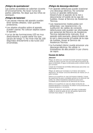4
¡Peligro de quemaduras!
Las partes accesibles se calientan durante
el funcionamiento. No tocar nunca las
partes calientes. No dejar que los niños se
acerquen.
¡Peligro de lesiones!
■ Las piezas internas del aparato pueden
tener bordes afilados. Usar guantes
protectores.
¡Peligro de lesiones!
■ Los objetos situados sobre el aparato
pueden caerse. No colocar objetos sobre
el aparato.
¡Peligro de lesiones!
■ La luz de las iluminaciones LED es muy
deslumbrante y puede dañar los ojos
(grupo de riesgo 1). No mirar más de 100
segundos directamente a las luces LED
encendidas.
¡Peligro de descarga eléctrica!
■ Un aparato defectuoso puede ocasionar
una descarga eléctrica. No conectar
nunca un aparato defectuoso.
Desenchufar el aparato de la red o
desconectar el fusible de la caja de
fusibles. Avisar al Servicio de Asistencia
Técnica.
¡Peligro de descarga eléctrica!
■ Las reparaciones inadecuadas son
peligrosas. Las reparaciones y la
sustitución de cables de conexión
defectuosos solo pueden ser efectuadas
por personal del Servicio de Asistencia
Técnica debidamente instruido. Si el
aparato está averiado, desenchufarlo de
la red o desconectar el fusible de la caja
de fusibles. Avisar al Servicio de
Asistencia Técnica.
¡Peligro de descarga eléctrica!
■ La humedad interior puede provocar una
descarga eléctrica. No utilizar ni
limpiadores de alta presión ni por chorro
de vapor.
Causas de daños
¡Atención!
Peligro de daños por corrosión Encender siempre el aparato
cuando se vaya a cocinar con el fin de evitar la formación de
agua condensada. El agua condensada puede conllevar daños
por corrosión.
Limpiar de inmediato las bombillas defectuosas para evitar una
sobrecarga en el resto.
Peligro de daños por humedad en el interior del sistema
electrónico. No limpiar nunca los elementos de mando con un
paño húmedo.
Daños en la superficie en caso de limpieza indebida. Limpiar
las superficies de acero inoxidable siempre en la dirección del
pulido. No utilizar limpiadores específicos para acero
inoxidable para la limpieza de los elementos de mando.
Daños en la superficie en caso de utilizar productos de
limpieza abrasivos o corrosivos. No utilizar nunca productos de
limpieza abrasivos o corrosivos.
Peligro de daños por recirculación del vapor condensado.
Instalar el canal de salida de aire del aparato ligeramente
inclinado hacia abajo (1° de desnivel).
 