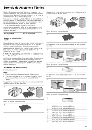 11
Servicio de Asistencia Técnica
Nuestro Servicio de Asistencia Técnica se encuentra a su
disposición siempre que necesite la reparación de su aparato.
Encontraremos la solución correcta; también a fin de evitar la
visita innecesaria de un técnico de servicio.
Indicar el número de producto (n.° E) y el de fabricación (n.°
FD) para obtener un asesoramiento cualificado. La etiqueta de
características con la numeración se encuentra en el interior
del aparato (desmontar el filtro de metal antigrasa).
A fin de evitarse molestias llegado el momento, le
recomendamos anotar los datos de su aparato así como el
número de teléfono del Servicio de Asistencia Técnica en el
siguiente apartado.
Recuerde que, en caso de manejo incorrecto, la asistencia del
personal del Servicio de Asistencia Técnica no es gratuita,
incluso si todavía está dentro del período de garantía.
Las señas de las delegaciones internacionales figuran en la
lista adjunta de centros y delegaciones del Servicio de
Asistencia Técnica Oficial.
Solicitud de reparación y asesoramiento en caso de averías
Confíe en la profesionalidad de su distribuidor. De este modo
se garantiza que la reparación sea realizada por personal
técnico especializado y debidamente instruido que, además,
dispone de los repuestos originales del fabricante para su
aparato doméstico.
Accesorio de recirculación
(no incluido de serie)
Notas
■ Observar las instrucciones de montaje del accesorio.
■ En el caso de aparatos con un filtro adicional en el interior,
solo se puede utilizar el módulo de circulación de aire
CleanAir.
Equipamiento inicial: set de encendido para el funcionamiento
con recirculación de aire, estrecho
Filtros fácilmente intercambiables
Equipamiento inicial: set de encendido para el funcionamiento
con recirculación de aire, ancho
Filtros fácilmente intercambiables
Equipamiento inicial: módulo de circulación de aire CleanAir,
estrecho
Filtros fácilmente intercambiables
Equipamiento inicial: módulo de circulación de aire CleanAir,
ancho
Filtros fácilmente intercambiables
N.° de producto N.° de fabricación
Servicio de Asistencia Téc-
nicaO
E 902 145 150
1
2
3
4
5
6
7
8
1 LZ53250 ancho del canal 260 mm
2 LZ53251 ancho del canal 260 mm
3 LZ53450 ancho del canal 345 mm
4 LZ53451 ancho del canal 345 mm
5 LZ57000 ancho del canal 260 mm
6 LZ56200 ancho del canal 260 mm
7 LZ57300 ancho del canal 345 mm
8 LZ56200 ancho del canal 345 mm
 
