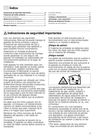 9
Û Índice[es]Instruccionesdeuso
Indicaciones de seguridad importantes...................................9
Protección del medio ambiente ..............................................11
Evacuación ecológica.....................................................................11
Modos de funcionamiento.......................................................11
Funcionamiento en salida de aire al exterior ............................. 11
Funcionamiento en recirculación..................................................11
Manejar el aparato....................................................................11
Corredera del filtro...........................................................................12
Iluminación........................................................................................12
Limpieza y mantenimiento ......................................................12
¿Anomalías - como reaccionar?.............................................13
Servicio de Asistencia Técnica...............................................14
Accesorio de recirculación ............................................................14
: Indicaciones de seguridad importantes
Leer con atención las siguientes
instrucciones. Solo así se puede manejar el
aparato de forma correcta y segura.
Conservar las instrucciones de uso y
montaje para utilizarlas más adelante o
para posibles futuros compradores.
Solamente un montaje profesional
conforme a las instrucciones de montaje
puede garantizar un uso seguro del
aparato. El instalador es responsable del
funcionamiento perfecto en el lugar de
instalación.
Este aparato ha sido diseñado para uso
doméstico. Este aparato no puede usarse
en exteriores. Vigilarlo mientras está
funcionando. El fabricante no asume
ninguna responsabilidad en caso de daños
derivados de un uso indebido o un manejo
incorrecto.
Este aparato puede ser utilizado por niños
a partir de 8 años y por personas con
limitaciones físicas, sensoriales o psíquicas,
o que carezcan de experiencia y
conocimientos, siempre y cuando sea bajo
la supervisión de una persona responsable
de su seguridad o que le haya instruido en
el uso correcto del aparato siendo
consciente de los daños que se pudieran
ocasionar.
No dejar que los niños jueguen con el
aparato. La limpieza y el mantenimiento
rutinario no deben encomendarse a los
niños a menos que sean mayores de 8
años y lo hagan bajo supervisión.
Mantener los niños menores de 8 años
alejados del aparato y del cable de
conexión.
Comprobar el aparato al sacarlo de su
embalaje. El aparato no debe conectarse
en caso de haber sufrido daños durante el
transporte.
Este aparato no está previsto para el
funcionamiento con un reloj temporizador
externo o un mando a distancia.
¡Peligro de asfixia!
El material de embalaje es peligroso para
los niños. No dejar que los niños jueguen
con el material de embalaje.
¡Peligro mortal!
Los gases de combustión que se vuelven a
aspirar pueden ocasionar intoxicaciones.
Garantice una entrada de aire suficiente si
el aparato se emplea en modo de
funcionamiento en salida de aire al exterior
junto con un equipo calefactor dependiente
del aire del recinto de instalación.
Los equipos calefactores que dependen del
aire del recinto de instalación (p. ej.,
calefactores de gas, aceite, madera o
carbón, calentadores de salida libre,
calentadores de agua) adquieren aire de
combustión del recinto de instalación y
evacuan los gases de escape al exterior a
través de un sistema extractor (p. ej., una
chimenea).
En combinación con una campana
extractora conectada se extrae aire de la
cocina y de las habitaciones próximas; sin
una entrada de aire suficiente se genera
una depresión. Los gases venenosos
procedentes de la chimenea o del hueco
de ventilación se vuelven a aspirar en las
habitaciones.
■ Por tanto, asegurarse de que siempre
haya una entrada de aire suficiente.
 