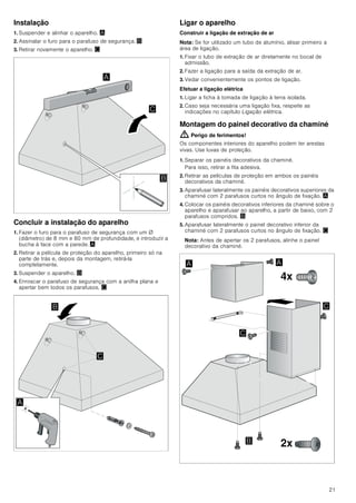 19
a ser aspirados para os espaços de
habitação.
■ Por isso, tem que existir sempre a
reposição de ar fresco suficiente no local
da instalação.
■ Uma caixa de entrada/exaustão de ar, só
por si, não garante a manutenção do valor
limite.
O funcionamento sem perigos só é possível
se a pressão negativa no local da
instalação do fogão não ultrapassar os 4
Pa (0,04 mbar). Isto pode ser conseguido
se o ar necessário para a combustão puder
ser reposto através de aberturas que não
fechem (p. ex. portas, janelas), em ligação
com uma caixa de entrada/exaustão de ar,
que permitam uma circulação de ar
suficiente para a combustão.
Consulte sempre a entidade responsável
para avaliar a interligação da ventilação de
toda a casa e sugerir as medidas
adequadas de ventilação.
Se o exaustor funcionar exclusivamente em
circulação de ar, não existe qualquer
limitação na sua utilização.
Perigo de vida!
Os gases de combustão aspirados podem
levar a intoxicação. No caso de instalação
de um ventilador com saída para chaminé,
é necessário prever um circuito de
segurança na alimentação de corrente da
cobertura de exaustão.
Perigo de incêndio!
A gordura acumulada no filtro pode
incendiar-se. É necessário manter as
distâncias de segurança indicadas para
evitar uma acumulação de calor. Observe
as especificações sobre a sua placa de
cozinhar. No caso de utilização simultânea
de bicos elétricos e a gás, aplica-se a
maior distância indicada.
O aparelho pode ser instalado apenas com
uma das faces diretamente junto a um
armário superior ou a uma parede. A
distância mínima em relação à parede ou a
um armário superior deve ser, no mínimo,
de 50 mm.
Perigo de ferimentos!
■ Os componentes interiores do aparelho
podem ter arestas vivas. Use luvas de
proteção.
Perigo de ferimentos!
■ O aparelho pode cair se não estiver
corretamente fixado à parede. Todos os
elementos de fixação têm de ser
montados de forma fixa e segura.
Perigo de ferimentos!
■ O aparelho é pesado. São necessárias
2 pessoas para transportar o aparelho.
Utilizar apenas meios auxiliares
apropriados.
Perigo de choque elétrico!
Os componentes interiores do aparelho
podem ter arestas vivas. O cabo de ligação
pode ficar danificado. Não dobrar nem
entalar o cabo elétrico durante a instalação.
Perigo de asfixia!
O material de embalagem é perigoso para
as crianças. Nunca deixe as crianças
brincarem com o material de embalagem.
Indicações gerais
Função com exaustão de ar
Nota: O ar evacuado não pode ser encaminhado por uma
chaminé de exaustão de fumos ou de gases queimados em
funcionamento, nem por uma caixa de ar que sirva de
ventilação de locais com lareiras instaladas.
■ Caso o ar evacuado tenha de ser encaminhado por uma
chaminé de exaustão de fumos ou de gases queimados que
não esteja em funcionamento, é necessária uma autorização
da entidade supervisora da instalação dos aparelhos de
queima.
■ Se o ar evacuado for encaminhado através da parede
exterior, deve ser utilizada uma caixa mural telescópica.
Tubagem de extração
Nota: O fabricante do aparelho não se responsabiliza por
reclamações que resultem do percurso do tubo.
■ O aparelho oferece um desempenho ideal quando o tubo de
extração é curto e retilíneo, com um diâmetro de grande
dimensão.
■ A utilização de tubos de exaustão longos e rugosos, com
muitas curvas e diâmetro inferior a 150 mm impede um
funcionamento ideal e aumenta os ruídos.
■ Os tubos ou as mangueiras para colocação da tubagem de
extração têm de ser fabricados de material incombustível.
 
