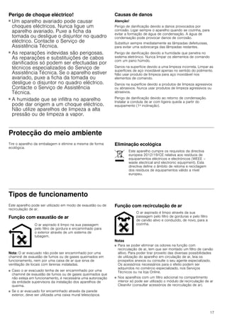 17
Perigo de choque eléctrico!
■ Um aparelho avariado pode causar
choques eléctricos. Nunca ligue um
aparelho avariado. Puxe a ficha da
tomada ou desligue o disjuntor no quadro
eléctrico. Contacte o Serviço de
Assistência Técnica.
Perigo de choque eléctrico!
■ As reparações indevidas são perigosas.
As reparações e substituições de cabos
danificados só podem ser efectuadas por
técnicos especializados do Serviço de
Assistência Técnica. Se o aparelho estiver
avariado, puxe a ficha da tomada ou
desligue o disjuntor no quadro eléctrico.
Contacte o Serviço de Assistência
Técnica.
Perigo de choque eléctrico!
■ A humidade que se infiltra no aparelho
pode dar origem a um choque eléctrico.
Não utilize aparelhos de limpeza a alta
pressão ou de limpeza a vapor.
Causas de danos
Atenção!
Perigo de danificação devido a danos provocados por
corrosão. Ligar sempre o aparelho quando se cozinha, para
evitar a formação de água de condensação. A água de
condensação pode provocar danos de corrosão.
Substituir sempre imediatamente as lâmpadas defeituosas,
para evitar uma sobrecarga das lâmpadas restantes.
Perigo de danificação devido a humidade que penetra no
sistema eletrónico. Nunca limpar os elementos de comando
com um pano húmido.
Danos na superfície devido a uma limpeza incorreta. Limpar as
superfícies de aço inoxidável apenas no sentido do polimento.
Não usar produto de limpeza para aço inoxidável nos
elementos de comando.
Danos na superfície devido a produtos de limpeza agressivos
ou abrasivos. Nunca usar produtos de limpeza agressivos ou
abrasivos.
Perigo de danificação devido ao retorno de condensação.
Instalar a conduta de ar com ligeira queda a partir do
equipamento (1ª inclinação).
Protecção do meio ambiente
Tire o aparelho da embalagem e elimine a mesma de forma
ecológica.
Eliminação ecológica
Tipos de funcionamento
Este aparelho pode ser utilizado em modo de exaustão ou de
recirculação de ar.
Função com exaustão de ar
Nota: O ar evacuado não pode ser encaminhado por uma
chaminé de exaustão de fumos ou de gases queimados em
funcionamento, nem por uma caixa de ar que sirva de
ventilação de locais com lareiras instaladas.
■ Caso o ar evacuado tenha de ser encaminhado por uma
chaminé de exaustão de fumos ou de gases queimados que
não esteja em funcionamento, é necessária uma autorização
da entidade supervisora da instalação dos aparelhos de
queima.
■ Se o ar evacuado for encaminhado através da parede
exterior, deve ser utilizada uma caixa mural telescópica.
Função com recirculação de ar
Notas
■ Para se poder eliminar os odores na função com
recirculação de ar, tem que ser montado um filtro de carvão
altivo. Para poder tirar proveito das diversas possibilidades
de utilização do aparelho em circulação de ar, leia os
prospetos anexos ou consulte o seu agente especializado.
Os acessórios necessários para o efeito podem ser
adquiridos no comércio especializado, nos Serviços
Técnicos ou na loja Online.
■ Nos aparelhos com um filtro adicional no compartimento
interior só pode ser utilizado o módulo de recirculação de ar
CleanAir (consultar acessórios de recirculação de ar).
Este aparelho cumpre os requisitos da directiva
europeia 2012/19/CE relativa aos resíduos de
equipamentos eléctricos e electrónicos (WEEE –
waste electrical and electronic equipment). Esta
directiva define o âmbito de retoma e reciclagem
dos resíduos de equipamentos válido a nível
europeu.
O ar aspirado é limpo na sua passagem
pelo filtro de gordura e encaminhado para
o exterior através de um sistema de
tubagem.
O ar aspirado é limpo através da sua
passagem pelo filtro de gorduras e pelo filtro
de carvão ativo e conduzido, de novo, para a
cozinha.
 