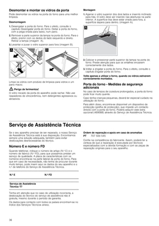 36
Desmontar e montar os vidros da porta
Pode desmontar os vidros na porta do forno para uma melhor
limpeza.
Desmontagem
1. Desengatar a porta do forno. Para o efeito, consulte o
capítulo Desengatar porta do forno. Deitar a porta do forno,
com a pega virada para baixo, num pano.
2. Remover a parte superior da tampa na porta do forno. Para o
efeito, premir com os dedos do lado esquerdo e direito.
Retirar a tampa (imagem A).
3. Levantar e puxar o vidro superior para fora (imagem B).
Limpe os vidros com produto de limpeza para vidros e um
pano macio.
: Perigo de ferimentos!
O vidro riscado da porta do aparelho pode rachar. Não use
raspadores de vitrocerâmica, nem detergentes agressivos ou
abrasivos.
Montagem
1. Agarrar o vidro superior dos dois lados e inseri-lo inclinado
para trás. O vidro deve ser inserido nas aberturas na parte
inferior. A superfície lisa deve estar virada para fora, a
superfície áspera para dentro. (imagem A).
2. Colocar e pressionar parte superior da tampa na porta do
forno. Preste atenção para que os entalhes encaixem
correctamente dos lados.
3. Voltar a engatar a porta do forno. Para o efeito, consulte o
capítulo Engatar porta do forno.
Volte apenas a utilizar o forno, quando os vidros estiverem
correctamente montados.
Porta do forno - Medidas de segurança
adicionais
No caso de tempos de cozedura prolongados, a porta do forno
pode ficar muito quente.
Caso tenha crianças pequenas, deverá ter especial cuidado na
utilização do forno.
Para além disso, encontra-se disponível um dispositivo de
protecção (grelha de protecção), que impede um contacto
directo com a porta do forno. Poderá adquirir este extra
opcional (469088) através do Serviço de Assistência Técnica.
Serviço de Assistência Técnica
Se o seu aparelho precisar de ser reparado, o nosso Serviço
de Assistência Técnica está à sua disposição. Encontramos
sempre uma solução adequada, também para evitar
deslocações desnecessárias do técnico.
Número E e número FD
Quando telefonar, indique o número de artigo (N.º E) e o
número de fabrico (N.º FD), para que possamos prestar um
serviço de qualidade. A placa de características com os
números encontra-se na parte lateral da porta do forno. Para
que em caso de necessidade, não tenha de procurar durante
muito tempo, pode inserir aqui os dados do seu aparelho e o
n.º de telefone do Serviço de Assistência Técnica.
Tenha em atenção que no caso de utilização incorrecta, a
deslocação do técnico do serviço de assistência não é
gratuita, mesmo durante o período de garantia.
Os dados para contacto com todos os países encontram-se no
índice dos Serviços Técnicos anexo.
Ordem de reparação e apoio em caso de anomalias
Confie na competência do fabricante. Assim, poderá ter a
certeza de que a reparação é executada por técnicos
especializados com a devida formação e com as peças de
reparação originais para o seu aparelho.
N.º E N.º FD
Serviço de Assistência
Técnica O
PT 707 500 545
 