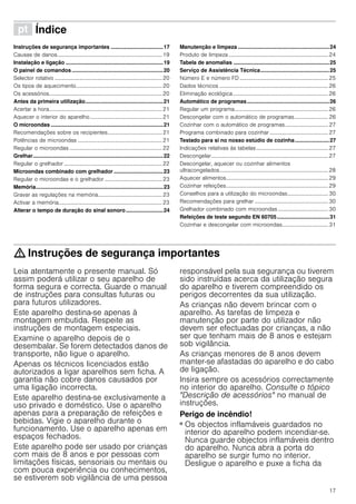 17
ì Índice[pt]Instruçõesdeserviço
Instruções de segurança importantes ...................................17
Causas de danos.............................................................................19
Instalação e ligação .................................................................19
O painel de comandos .............................................................20
Selector rotativo ...............................................................................20
Os tipos de aquecimento...............................................................20
Os acessórios...................................................................................20
Antes da primeira utilização....................................................21
Acertar a hora...................................................................................21
Aquecer o interior do aparelho.....................................................21
O microondas ...........................................................................21
Recomendações sobre os recipientes........................................21
Potências de microondas ..............................................................21
Regular o microondas ....................................................................22
Grelhar.......................................................................................22
Regular o grelhador ........................................................................22
Microondas combinado com grelhador .................................23
Regular o microondas e o grelhador ..........................................23
Memória.....................................................................................23
Gravar as regulações na memória...............................................23
Activar a memória............................................................................23
Alterar o tempo de duração do sinal sonoro.........................24
Manutenção e limpeza .............................................................24
Produto de limpeza .........................................................................24
Tabela de anomalias ................................................................25
Serviço de Assistência Técnica..............................................25
Número E e número FD .................................................................25
Dados técnicos ................................................................................26
Eliminação ecológica......................................................................26
Automático de programas.......................................................26
Regular um programa.....................................................................26
Descongelar com o automático de programas......................... 26
Cozinhar com o automático de programas................................ 27
Programa combinado para cozinhar ...........................................27
Testado para si no nosso estúdio de cozinha.......................27
Indicações relativas às tabelas.....................................................27
Descongelar......................................................................................27
Descongelar, aquecer ou cozinhar alimentos
ultracongelados................................................................................28
Aquecer alimentos...........................................................................29
Cozinhar refeições...........................................................................29
Conselhos para a utilização do microondas.............................. 30
Recomendações para grelhar ......................................................30
Grelhador combinado com microondas .....................................30
Refeições de teste segundo EN 60705...................................31
Cozinhar e descongelar com microondas.................................. 31
: Instruções de segurança importantes
Leia atentamente o presente manual. Só
assim poderá utilizar o seu aparelho de
forma segura e correcta. Guarde o manual
de instruções para consultas futuras ou
para futuros utilizadores.
Este aparelho destina-se apenas à
montagem embutida. Respeite as
instruções de montagem especiais.
Examine o aparelho depois de o
desembalar. Se forem detectados danos de
transporte, não ligue o aparelho.
Apenas os técnicos licenciados estão
autorizados a ligar aparelhos sem ficha. A
garantia não cobre danos causados por
uma ligação incorrecta.
Este aparelho destina-se exclusivamente a
uso privado e doméstico. Use o aparelho
apenas para a preparação de refeições e
bebidas. Vigie o aparelho durante o
funcionamento. Use o aparelho apenas em
espaços fechados.
Este aparelho pode ser usado por crianças
com mais de 8 anos e por pessoas com
limitações físicas, sensoriais ou mentais ou
com pouca experiência ou conhecimentos,
se estiverem sob vigilância de uma pessoa
responsável pela sua segurança ou tiverem
sido instruídas acerca da utilização segura
do aparelho e tiverem compreendido os
perigos decorrentes da sua utilização.
As crianças não devem brincar com o
aparelho. As tarefas de limpeza e
manutenção por parte do utilizador não
devem ser efectuadas por crianças, a não
ser que tenham mais de 8 anos e estejam
sob vigilância.
As crianças menores de 8 anos devem
manter-se afastadas do aparelho e do cabo
de ligação.
Insira sempre os acessórios correctamente
no interior do aparelho. Consulte o tópico
Descrição de acessórios no manual de
instruções.
Perigo de incêndio!
■ Os objectos inflamáveis guardados no
interior do aparelho podem incendiar-se.
Nunca guarde objectos inflamáveis dentro
do aparelho. Nunca abra a porta do
aparelho se surgir fumo no interior.
Desligue o aparelho e puxe a ficha da
 
