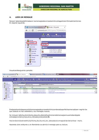5de20
4. LEER UN MENSAJE
Paraver labandejadeEntradacon losmensajesdecorreoelectrónicohagaclicken'Entrada'oenCorreo
En elpanel izquierdo.
Visualizarálasiguiente pantalla:
Enelpanelcentralapareceránlosmensajesdecorreoelectrónicoordenadosporfechaymarcadosen negrita los
que todavía no han sidoleídos y los mensajes nuevos.
Se incluyen lafecha,elremitente,elasunto,eltamañoyelnúmerodelmensajeennuestrabandejade
entradaporordenconsecutivo,indicadoconelcarácter#.
Haciendoclicksobreeltítulo(Fecha,De,Asunto,etc.)decadacolumnapodráordenarlose- mails.
Haciendo click enAsunto o en Remitente se abrirá el mensaje para su lectura.
 