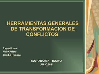 HERRAMIENTAS GENERALES
DE TRANSFORMACION DE
CONFLICTOS
Expositores:
Nelly Arista
Cecilio Huanca
COCHABAMBA – BOLIVIA
JULIO 2011
 