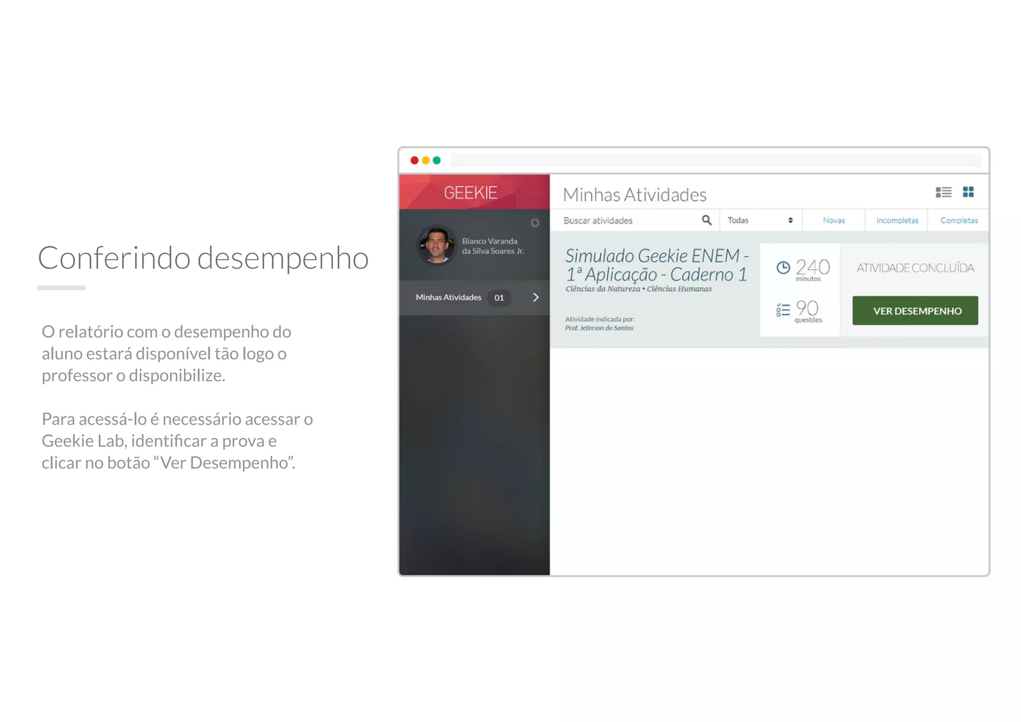 Conferindo desempenho
O relatório com o desempenho do
aluno estará disponível tão logo o
professor o disponibilize.
Para acessá-lo é necessário acessar o
Geekie Lab, identiﬁcar a prova e
clicar no botão “Ver Desempenho”.
 