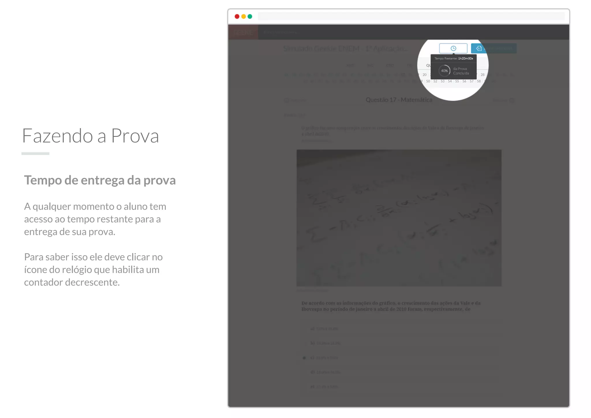 Fazendo a Prova
Tempo de entrega da prova
A qualquer momento o aluno tem
acesso ao tempo restante para a
entrega de sua prova.
Para saber isso ele deve clicar no
ícone do relógio que habilita um
contador decrescente.
 