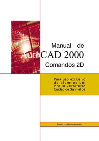Para uso exclusivo
d e a l u m n o s d e l
P r e u n i v e r s i t a r i o
Ciudad de San Felipe
Escrito por Martin Mandado
Manual de
AutoCAD 2000
Comandos 2D
 