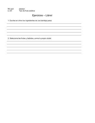 Mù guā papaya
Lì zhī Tipo de fruta asiática
Ejercicios – Liànxí
1. Escribe en chino los ingredientes de una bandeja paisa.
2. Selecciona las frutas y bebidas y arma tu propio cóctel.
 