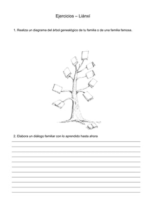Ejercicios – Liànxí
1. Realiza un diagrama del árbol genealógico de tu familia o de una familia famosa.
2. Elabora un diálogo familiar con lo aprendido hasta ahora
 
