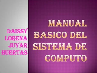 MANUAL BASICO DEL SISTEMA DE COMPUTO DAISSY LORENA JUYAR HUERTAS  