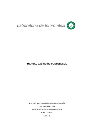 MANUAL BÁSICO DE POSTGRESQL
ESCUELA COLOMBIANA DE INGENIERÍA
JULIO GARAVITO
LABORATORIO DE INFORMÁTICA
BOGOTÁ D. C.
2007-2
 