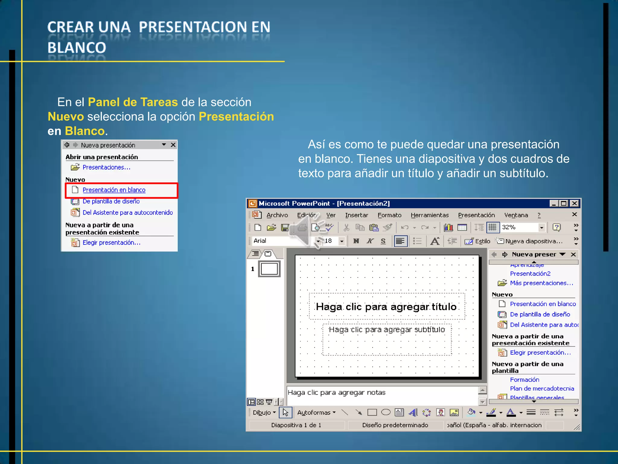 En el Panel de Tareas de la sección
Nuevo selecciona la opción Presentación
en Blanco.
                                            Así es como te puede quedar una presentación
                                          en blanco. Tienes una diapositiva y dos cuadros de
                                          texto para añadir un título y añadir un subtítulo.
 