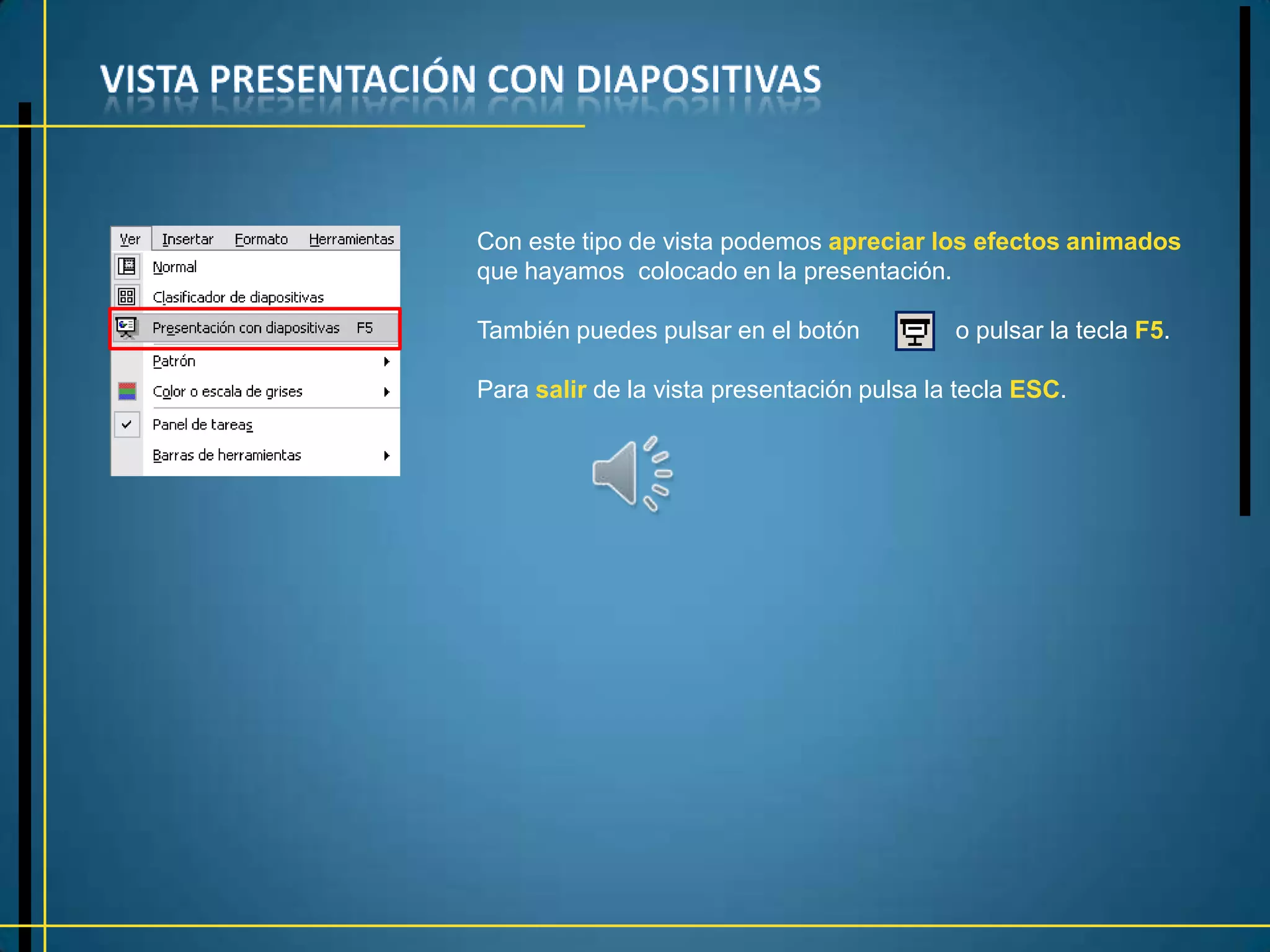 Con este tipo de vista podemos apreciar los efectos animados
que hayamos colocado en la presentación.

También puedes pulsar en el botón           o pulsar la tecla F5.

Para salir de la vista presentación pulsa la tecla ESC.
 