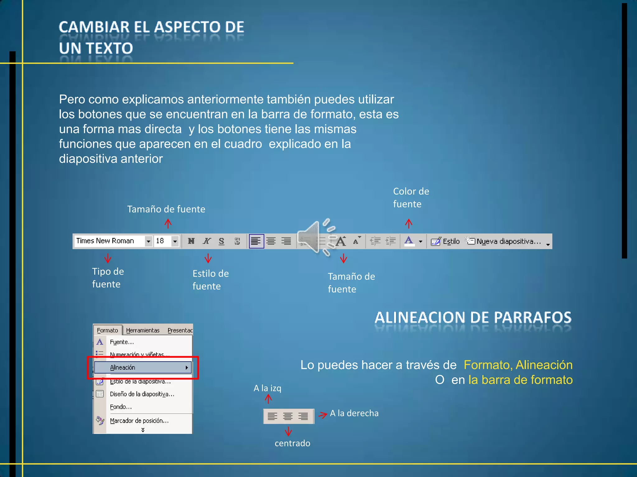 Pero como explicamos anteriormente también puedes utilizar
los botones que se encuentran en la barra de formato, esta es
una forma mas directa y los botones tiene las mismas
funciones que aparecen en el cuadro explicado en la
diapositiva anterior

                                                                        Color de
               Tamaño de fuente                                         fuente




     Tipo de                Estilo de                    Tamaño de
     fuente                 fuente                       fuente




                                                   Lo puedes hacer a través de Formato, Alineación
                                                                          O en la barra de formato
                                        A la izq

                                                         A la derecha


                                              centrado
 