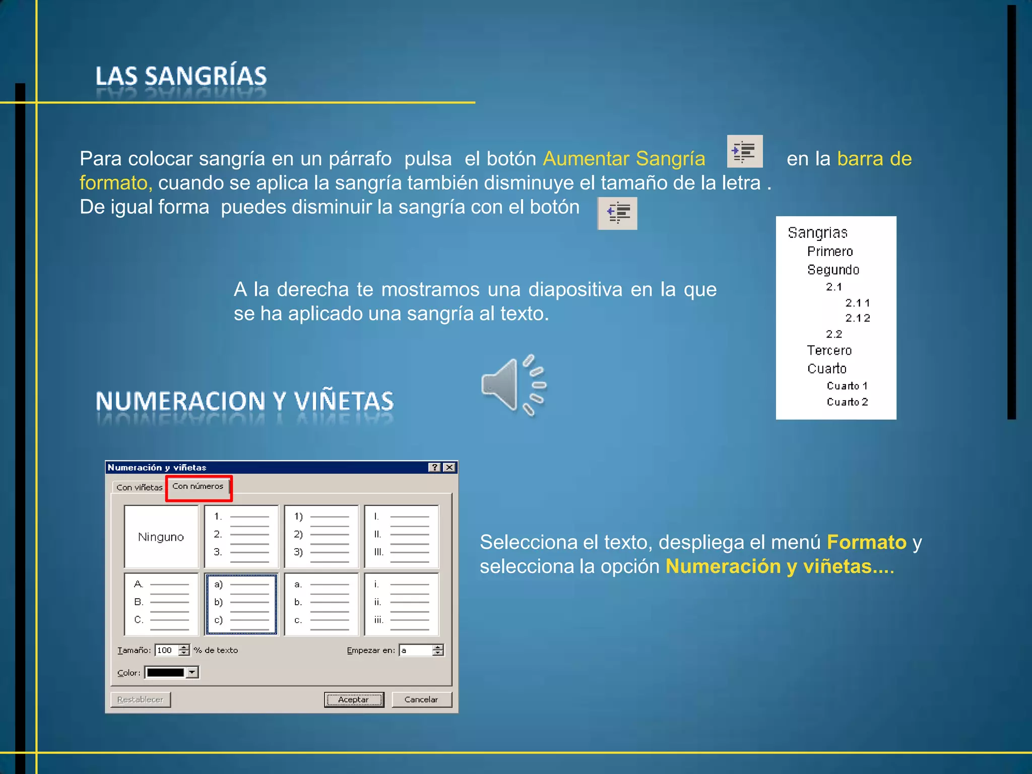 Para colocar sangría en un párrafo pulsa el botón Aumentar Sangría             en la barra de
formato, cuando se aplica la sangría también disminuye el tamaño de la letra .
De igual forma puedes disminuir la sangría con el botón



                 A la derecha te mostramos una diapositiva en la que
                 se ha aplicado una sangría al texto.




                                            Selecciona el texto, despliega el menú Formato y
                                            selecciona la opción Numeración y viñetas....
 