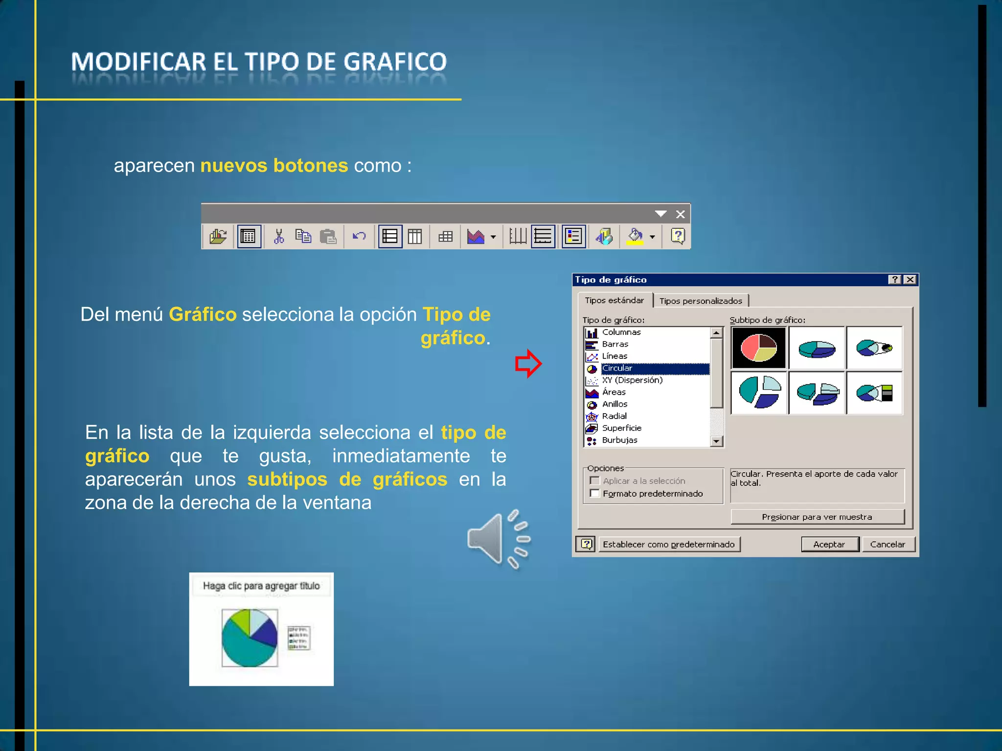 aparecen nuevos botones como :




Del menú Gráfico selecciona la opción Tipo de
                                      gráfico.



En la lista de la izquierda selecciona el tipo de
gráfico que te gusta, inmediatamente te
aparecerán unos subtipos de gráficos en la
zona de la derecha de la ventana
 