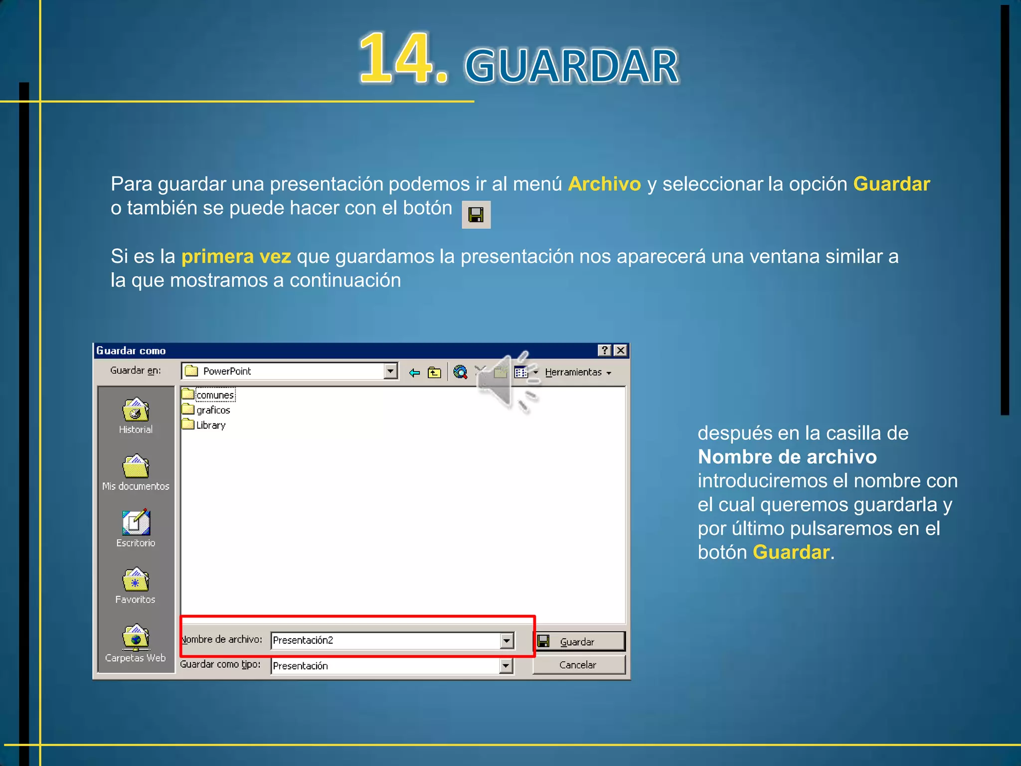 Para guardar una presentación podemos ir al menú Archivo y seleccionar la opción Guardar
o también se puede hacer con el botón

Si es la primera vez que guardamos la presentación nos aparecerá una ventana similar a
la que mostramos a continuación




                                                                después en la casilla de
                                                                Nombre de archivo
                                                                introduciremos el nombre con
                                                                el cual queremos guardarla y
                                                                por último pulsaremos en el
                                                                botón Guardar.
 