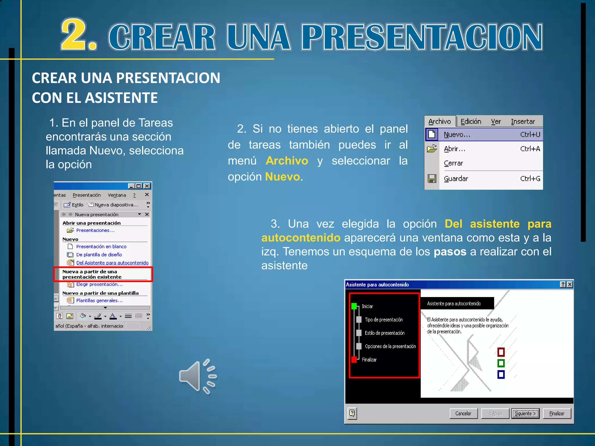CREAR UNA PRESENTACION
CON EL ASISTENTE
  1. En el panel de Tareas
                              2. Si no tienes abierto el panel
 encontrarás una sección
 llamada Nuevo, selecciona   de tareas también puedes ir al
 la opción                   menú Archivo y seleccionar la
                             opción Nuevo.



                                     3. Una vez elegida la opción Del asistente para
                                   autocontenido aparecerá una ventana como esta y a la
                                   izq. Tenemos un esquema de los pasos a realizar con el
                                   asistente
 